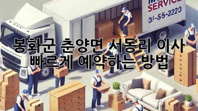 봉화군 춘양면 서동리 이사, 빠르게 예약하는 방법!