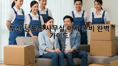 부산 남포동 사무실 이사 준비 완벽 가이드